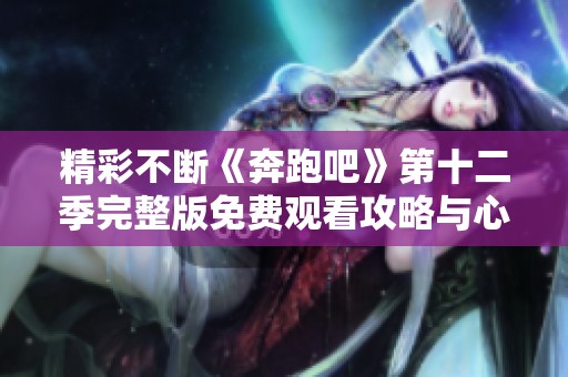 精彩不断《奔跑吧》第十二季完整版免费观看攻略与心得分享
