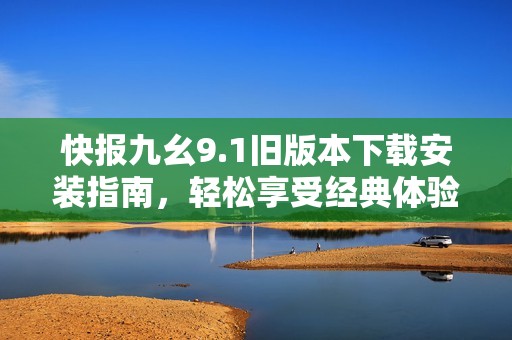 快报九幺9.1旧版本下载安装指南，轻松享受经典体验