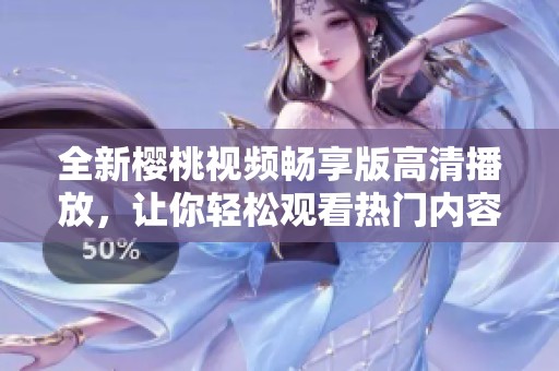 全新樱桃视频畅享版高清播放，让你轻松观看热门内容