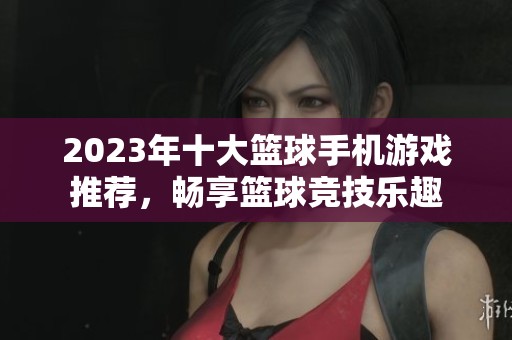 2023年十大篮球手机游戏推荐，畅享篮球竞技乐趣