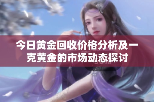 今日黄金回收价格分析及一克黄金的市场动态探讨