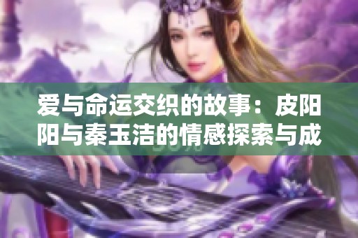 爱与命运交织的故事：皮阳阳与秦玉洁的情感探索与成长之路