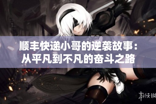顺丰快递小哥的逆袭故事：从平凡到不凡的奋斗之路