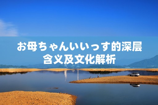 お母ちゃんいいっす的深层含义及文化解析