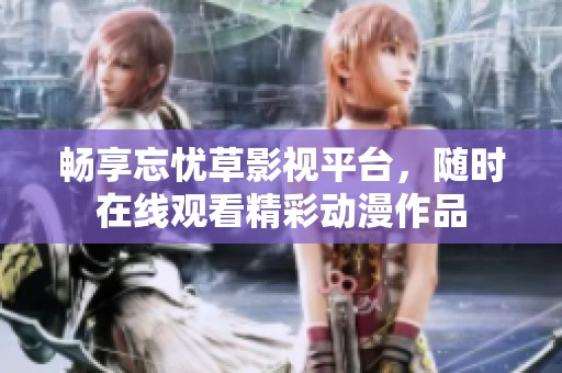 畅享忘忧草影视平台，随时在线观看精彩动漫作品