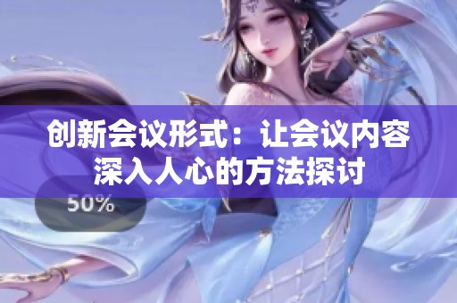 创新会议形式：让会议内容深入人心的方法探讨