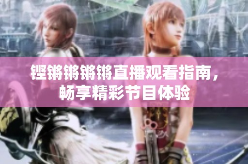 铿锵锵锵锵直播观看指南，畅享精彩节目体验