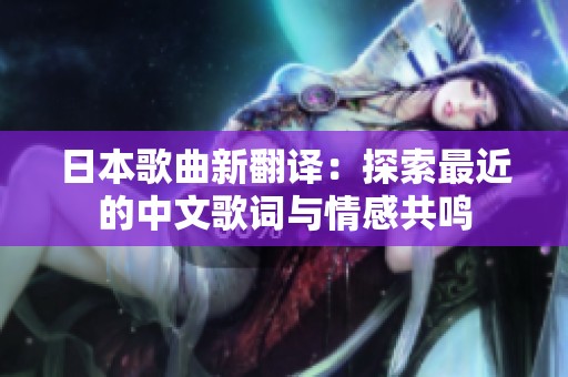 日本歌曲新翻译：探索最近的中文歌词与情感共鸣