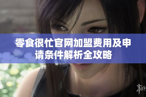 零食很忙官网加盟费用及申请条件解析全攻略