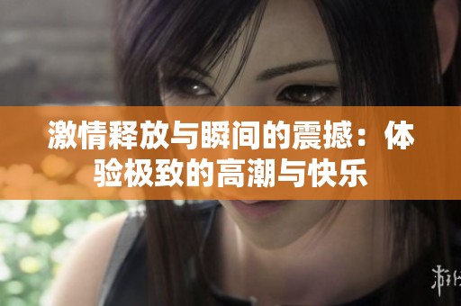 激情释放与瞬间的震撼：体验极致的高潮与快乐