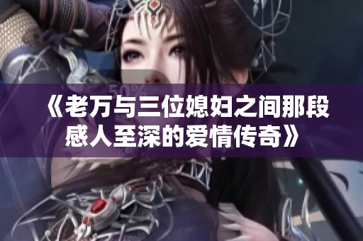 《老万与三位媳妇之间那段感人至深的爱情传奇》