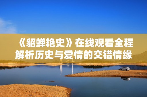 《貂蝉艳史》在线观看全程解析历史与爱情的交错情缘