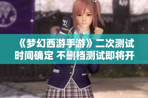 《梦幻西游手游》二次测试时间确定 不删档测试即将开启新篇章