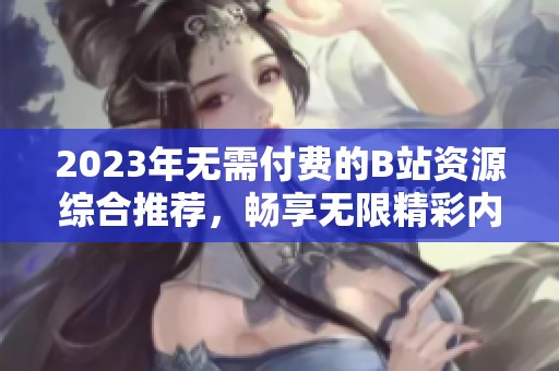 2023年无需付费的B站资源综合推荐，畅享无限精彩内容