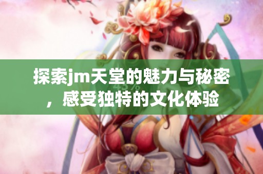 探索jm天堂的魅力与秘密，感受独特的文化体验