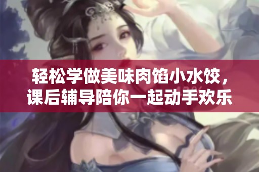 轻松学做美味肉馅小水饺，课后辅导陪你一起动手欢乐烹饪