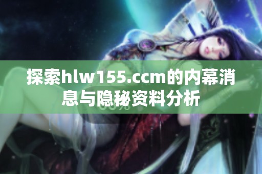 探索hlw155.ccm的内幕消息与隐秘资料分析