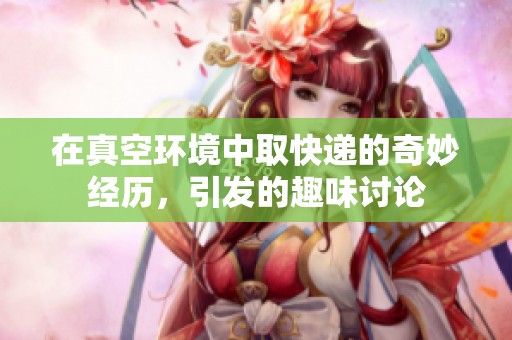 在真空环境中取快递的奇妙经历，引发的趣味讨论