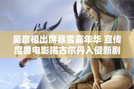 吴彦祖出席暴雪嘉年华 宣传魔兽电影揭古尔丹入侵新剧情