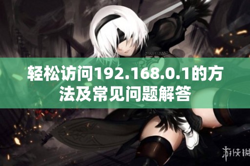 轻松访问192.168.0.1的方法及常见问题解答