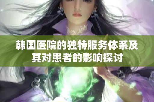 韩国医院的独特服务体系及其对患者的影响探讨