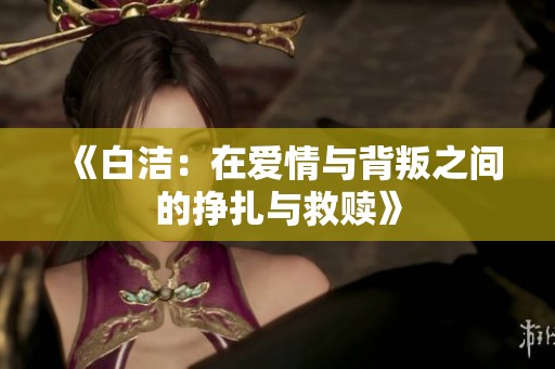 《白洁：在爱情与背叛之间的挣扎与救赎》