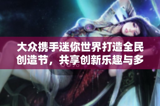 大众携手迷你世界打造全民创造节，共享创新乐趣与多元世界