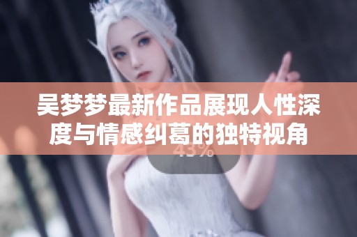 吴梦梦最新作品展现人性深度与情感纠葛的独特视角