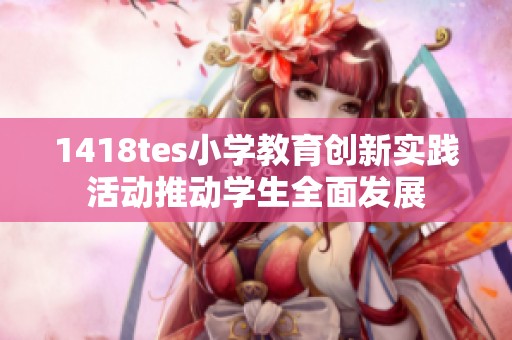 1418tes小学教育创新实践活动推动学生全面发展
