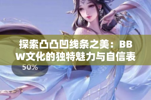 探索凸凸凹线条之美：BBW文化的独特魅力与自信表现