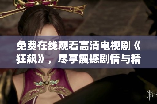 免费在线观看高清电视剧《狂飙》，尽享震撼剧情与精彩演绎