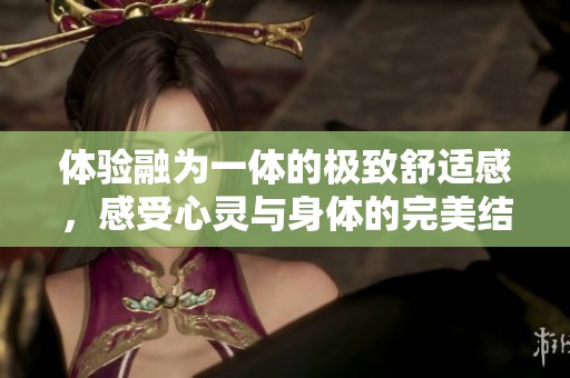 体验融为一体的极致舒适感，感受心灵与身体的完美结合