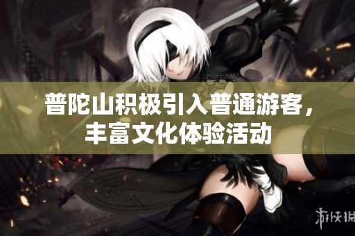 普陀山积极引入普通游客，丰富文化体验活动