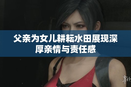 父亲为女儿耕耘水田展现深厚亲情与责任感