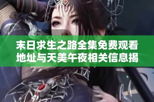 末日求生之路全集免费观看地址与天美午夜相关信息揭秘