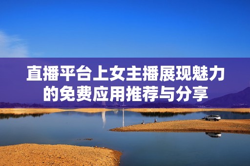 直播平台上女主播展现魅力的免费应用推荐与分享