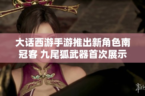 大话西游手游推出新角色南冠客 九尾狐武器首次展示引发热议