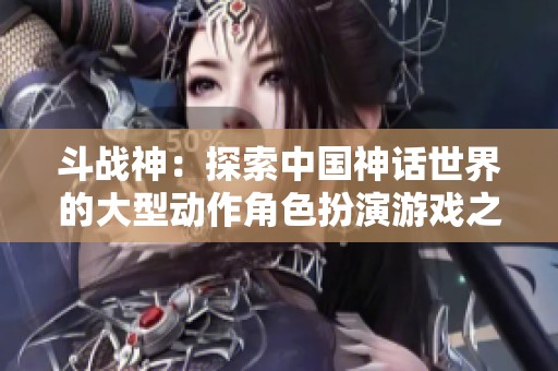 斗战神：探索中国神话世界的大型动作角色扮演游戏之旅
