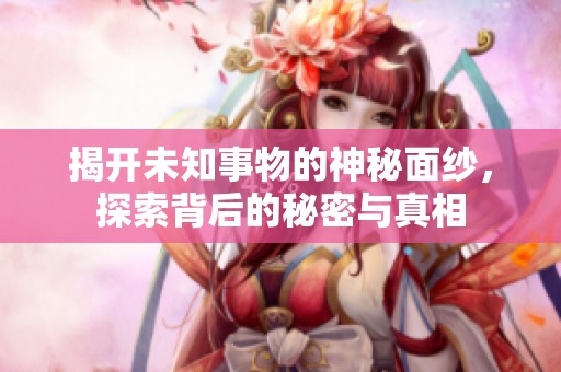 揭开未知事物的神秘面纱，探索背后的秘密与真相