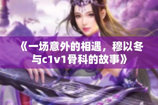 《一场意外的相遇，穆以冬与c1v1骨科的故事》