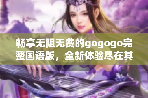 畅享无阻无费的gogogo完整国语版，全新体验尽在其中