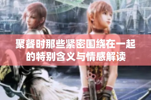 聚餐时那些紧密围绕在一起的特别含义与情感解读