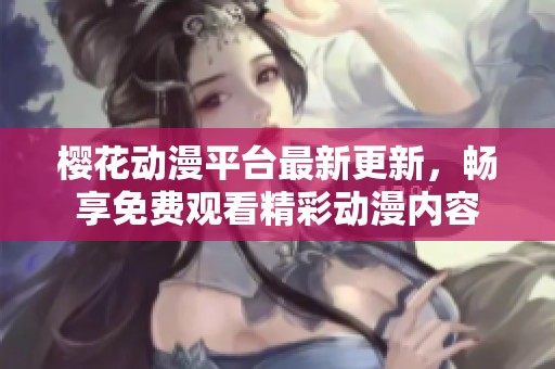 樱花动漫平台最新更新，畅享免费观看精彩动漫内容