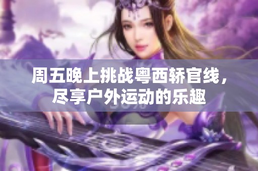 周五晚上挑战粤西轿官线，尽享户外运动的乐趣