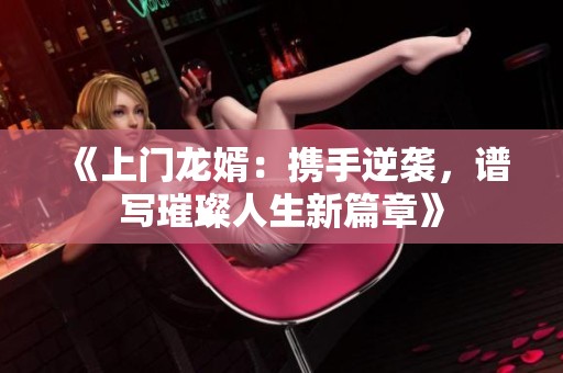 《上门龙婿：携手逆袭，谱写璀璨人生新篇章》
