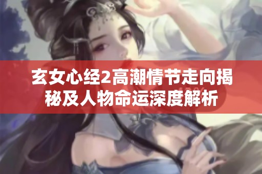 玄女心经2高潮情节走向揭秘及人物命运深度解析
