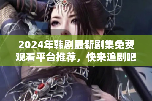 2024年韩剧最新剧集免费观看平台推荐，快来追剧吧