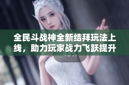 全民斗战神全新结拜玩法上线，助力玩家战力飞跃提升