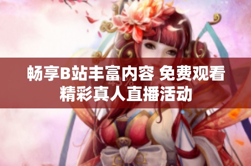 畅享B站丰富内容 免费观看精彩真人直播活动