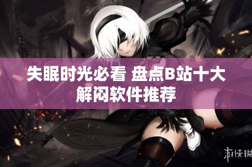 失眠时光必看 盘点B站十大解闷软件推荐